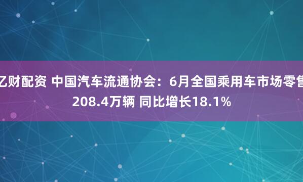 亿财配资 中国汽车流通协会：6月全国乘用车市场零售208.4万辆 同比增长18.1%