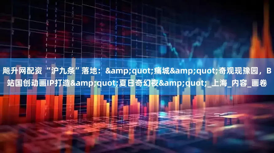 飚升网配资 “沪九条”落地："痛城"奇观现豫园，B站国创动画IP打造"夏日奇幻夜"_上海_内容_画卷