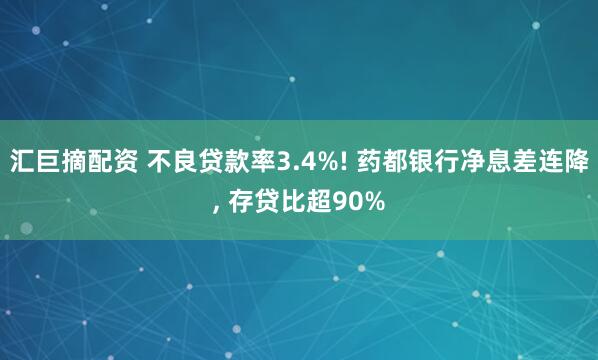 汇巨摘配资 不良贷款率3.4%! 药都银行净息差连降, 存贷比超90%