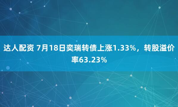 达人配资 7月18日奕瑞转债上涨1.33%，转股溢价率63.23%