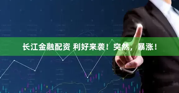 长江金融配资 利好来袭！突然，暴涨！