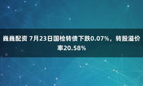 巍巍配资 7月23日国检转债下跌0.07%，转股溢价率20.58%