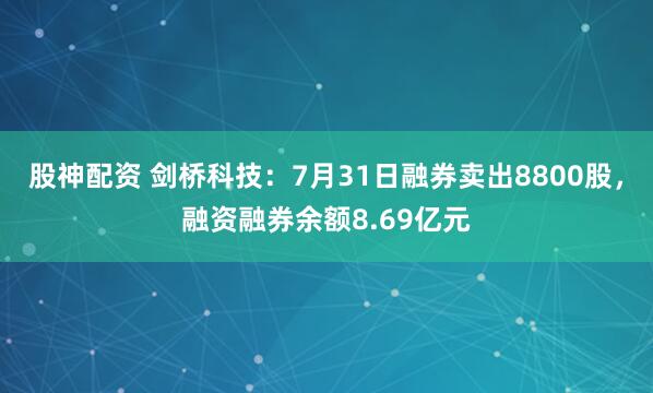 股神配资 剑桥科技：7月31日融券卖出8800股，融资融券余额8.69亿元