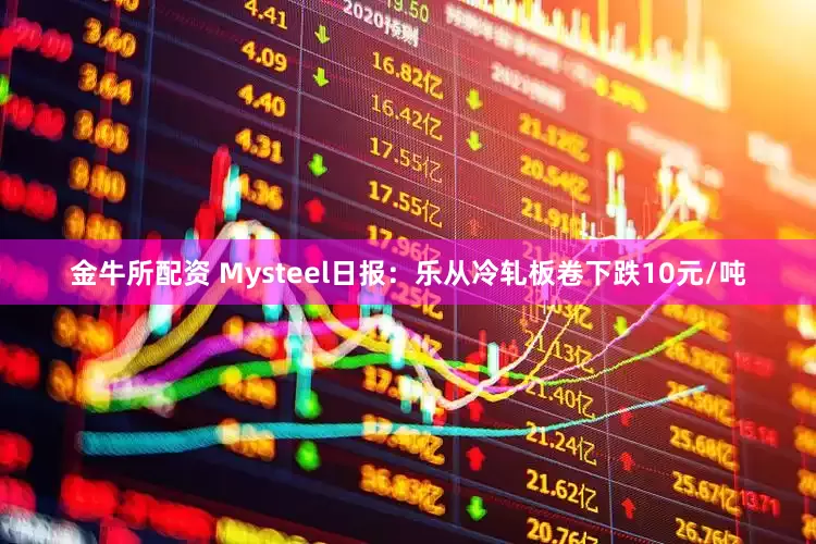 金牛所配资 Mysteel日报：乐从冷轧板卷下跌10元/吨