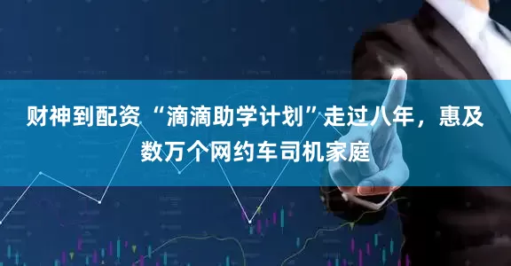 财神到配资 “滴滴助学计划”走过八年，惠及数万个网约车司机家庭