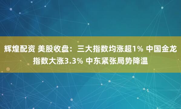 辉煌配资 美股收盘：三大指数均涨超1% 中国金龙指数大涨3.3% 中东紧张局势降温