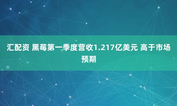 汇配资 黑莓第一季度营收1.217亿美元 高于市场预期