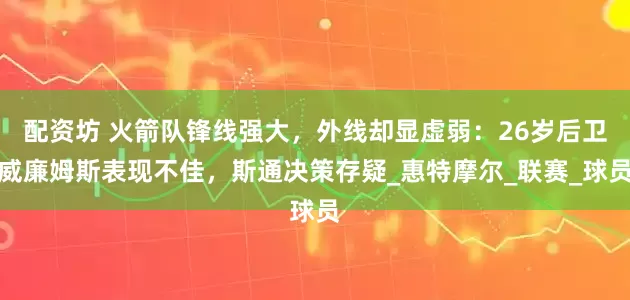 配资坊 火箭队锋线强大，外线却显虚弱：26岁后卫威廉姆斯表现不佳，斯通决策存疑_惠特摩尔_联赛_球员