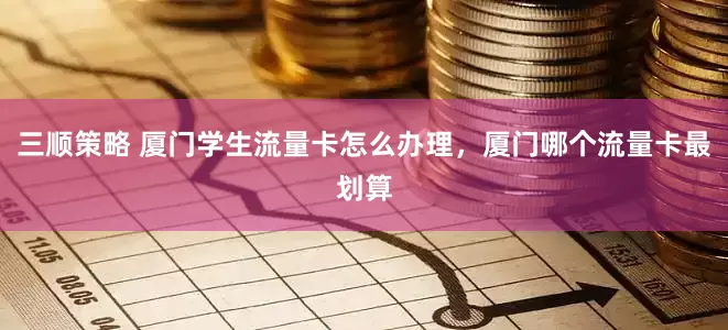 三顺策略 厦门学生流量卡怎么办理，厦门哪个流量卡最划算