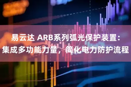 易云达 ARB系列弧光保护装置：集成多功能力量，简化电力防护流程