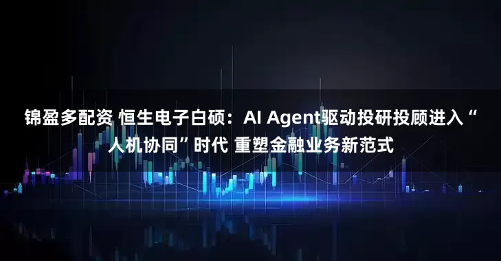 锦盈多配资 恒生电子白硕：AI Agent驱动投研投顾进入“人机协同”时代 重塑金融业务新范式