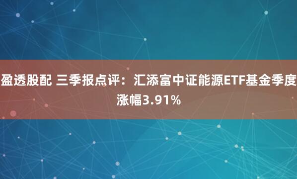 盈透股配 三季报点评：汇添富中证能源ETF基金季度涨幅3.91%