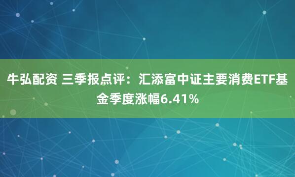 牛弘配资 三季报点评：汇添富中证主要消费ETF基金季度涨幅6.41%