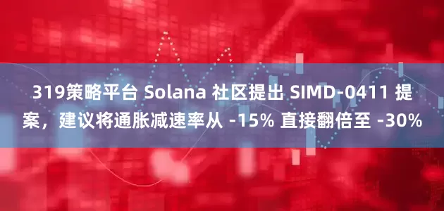 319策略平台 Solana 社区提出 SIMD-0411 提案，建议将通胀减速率从 -15% 直接翻倍至 -30%