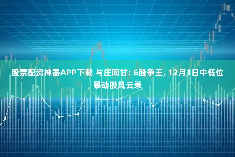 股票配资神器APP下载 与庄同甘: 6股争王, 12月1日中低位暴动股风云录
