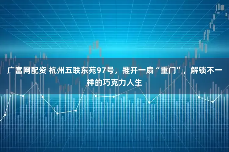 广富网配资 杭州五联东苑97号，推开一扇“重门”，解锁不一样的巧克力人生