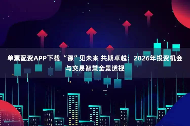 单票配资APP下载 “豫”见未来 共期卓越：2026年投资机会与交易智慧全景透视