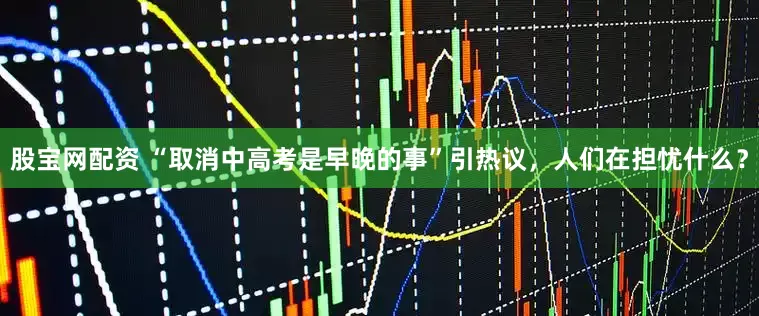 股宝网配资 “取消中高考是早晚的事”引热议，人们在担忧什么？