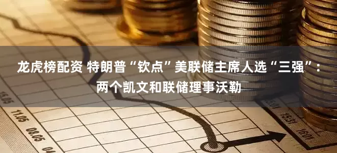 龙虎榜配资 特朗普“钦点”美联储主席人选“三强”：两个凯文和联储理事沃勒