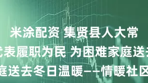 米涂配资 集贤县人大常委会人大代表履职为民 为困难家庭送去冬日温暖——情暖社区 爱心助困